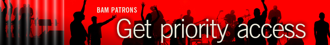 BAM Patrons Get priority Access. Go to bam.org/patrons