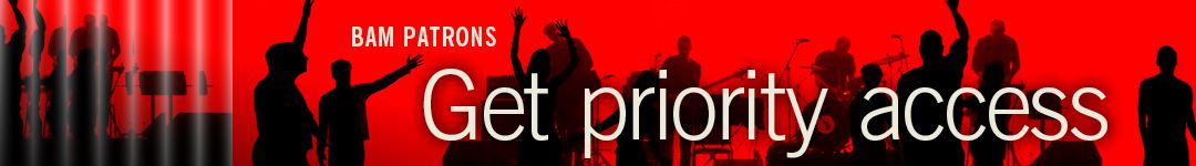 BAM Patrons Get priority Access. Go to bam.org/patrons